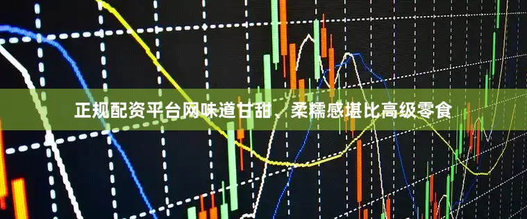 正规配资平台网味道甘甜、柔糯感堪比高级零食