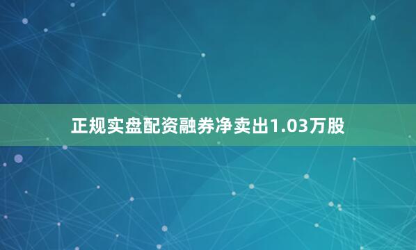 正规实盘配资融券净卖出1.03万股