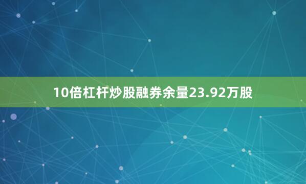 10倍杠杆炒股融券余量23.92万股