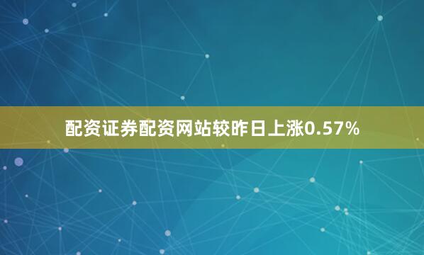 配资证券配资网站较昨日上涨0.57%