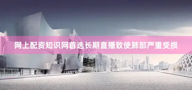 网上配资知识网首选长期直播致使肺部严重受损