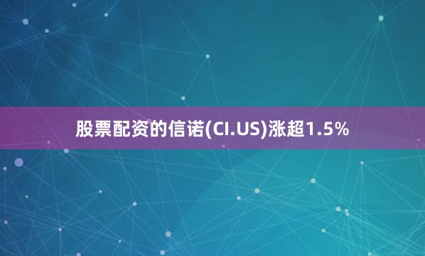 股票配资的信诺(CI.US)涨超1.5%